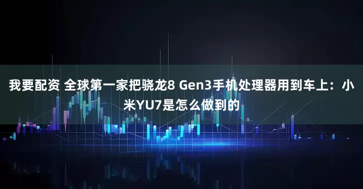 我要配资 全球第一家把骁龙8 Gen3手机处理器用到车上：小米YU7是怎么做到的