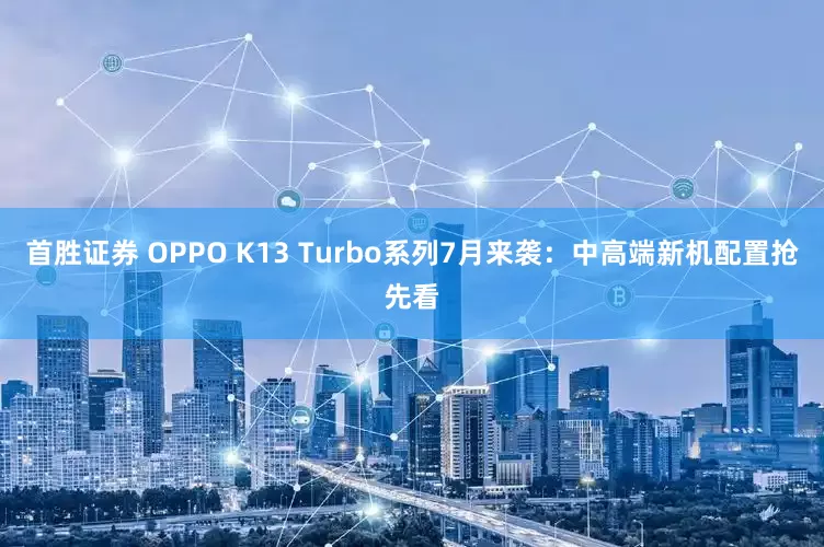 首胜证券 OPPO K13 Turbo系列7月来袭：中高端新机配置抢先看