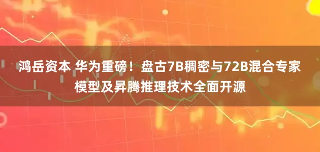 鸿岳资本 华为重磅！盘古7B稠密与72B混合专家模型及昇腾推理技术全面开源