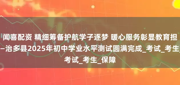 闻喜配资 精细筹备护航学子逐梦 暖心服务彰显教育担当———治多县2025年初中学业水平测试圆满完成_考试_考生_保障