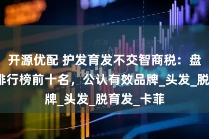 开源优配 护发育发不交智商税：盘点生发液排行榜前十名，公认有效品牌_头发_脱育发_卡菲