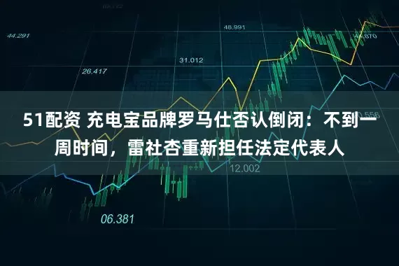 51配资 充电宝品牌罗马仕否认倒闭：不到一周时间，雷社杏重新担任法定代表人