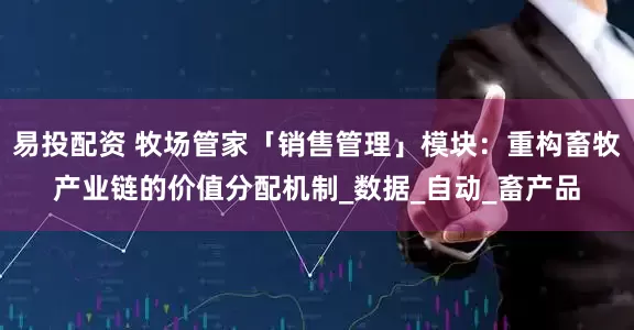 易投配资 牧场管家「销售管理」模块：重构畜牧产业链的价值分配机制_数据_自动_畜产品