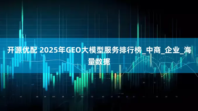 开源优配 2025年GEO大模型服务排行榜_中商_企业_海量数据