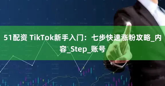 51配资 TikTok新手入门：七步快速涨粉攻略_内容_Step_账号