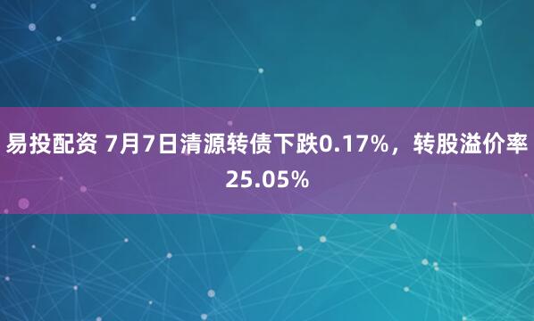 易投配资 7月7日清源转债下跌0.17%，转股溢价率25.05%