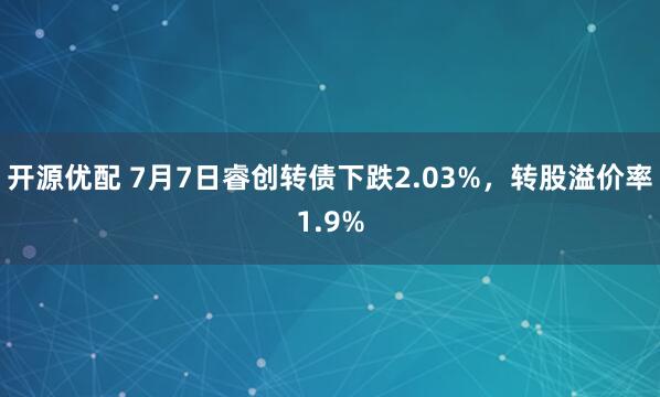 开源优配 7月7日睿创转债下跌2.03%，转股溢价率1.9%