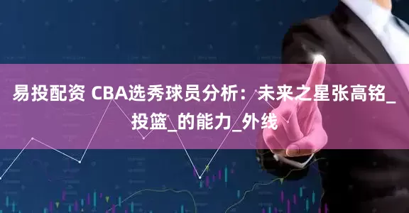 易投配资 CBA选秀球员分析：未来之星张高铭_投篮_的能力_外线