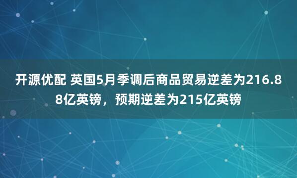 开源优配 英国5月季调后商品贸易逆差为216.88亿英镑，预期逆差为215亿英镑