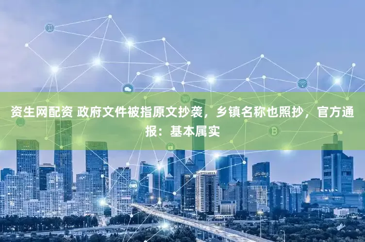 资生网配资 政府文件被指原文抄袭，乡镇名称也照抄，官方通报：基本属实