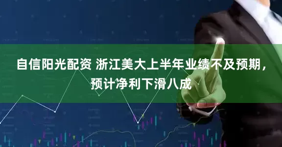 自信阳光配资 浙江美大上半年业绩不及预期，预计净利下滑八成