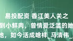 易投配资 香江美人关之琳：从富豪到小鲜肉，曾情爱泛滥的她，如今活成啥样_马清伟_父母_陈美琪