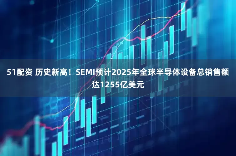 51配资 历史新高！SEMI预计2025年全球半导体设备总销售额达1255亿美元