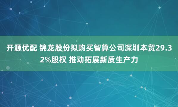 开源优配 锦龙股份拟购买智算公司深圳本贸29.32%股权 推动拓展新质生产力