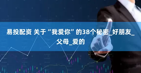 易投配资 关于“我爱你”的38个秘密_好朋友_父母_爱的