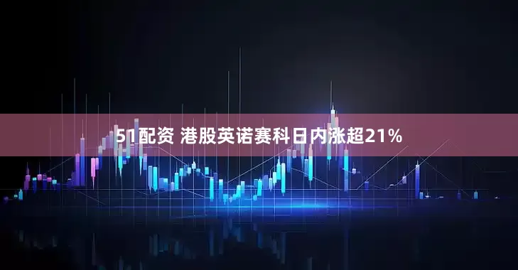 51配资 港股英诺赛科日内涨超21%
