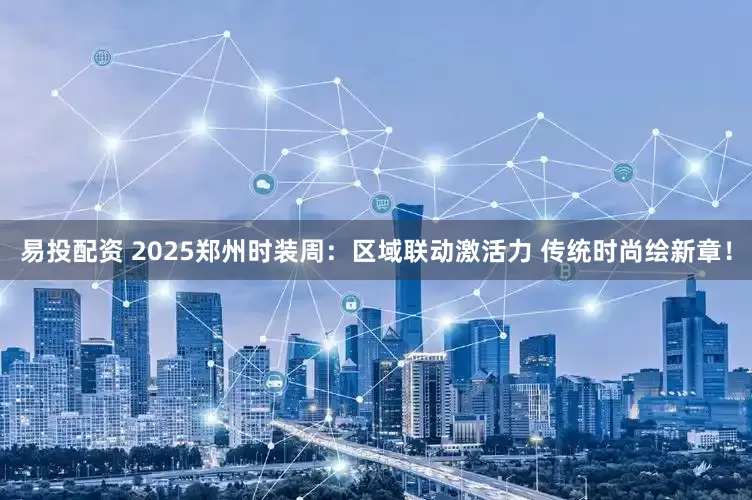 易投配资 2025郑州时装周：区域联动激活力 传统时尚绘新章！