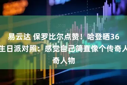 易云达 保罗比尔点赞！哈登晒36岁生日派对照：感觉自己简直像个传奇人物
