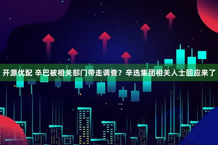 开源优配 辛巴被相关部门带走调查？辛选集团相关人士回应来了