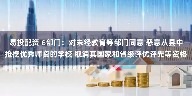 易投配资 6部门：对未经教育等部门同意 恶意从县中抢挖优秀师资的学校 取消其国家和省级评优评先等资格