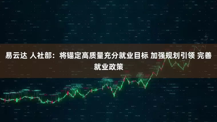 易云达 人社部：将锚定高质量充分就业目标 加强规划引领 完善就业政策