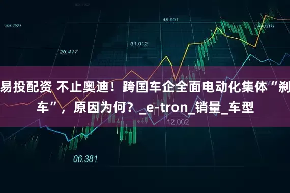 易投配资 不止奥迪！跨国车企全面电动化集体“刹车”，原因为何？_e-tron_销量_车型