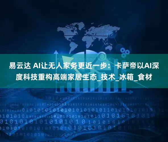 易云达 AI让无人家务更近一步:卡萨帝以AI深度科技重构高端家居生态_技术_冰箱_食材