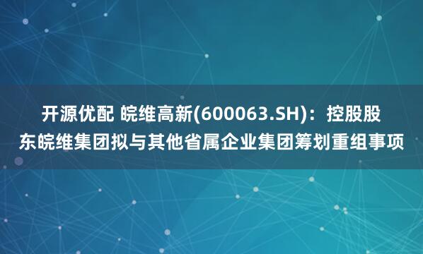 开源优配 皖维高新(600063.SH)：控股股东皖维集团拟与其他省属企业集团筹划重组事项