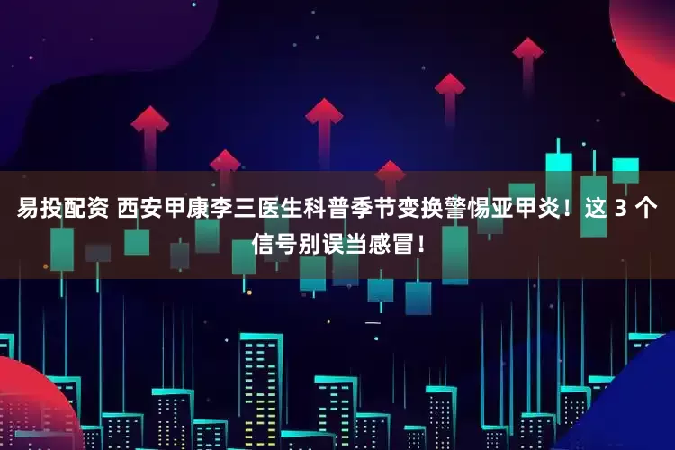 易投配资 西安甲康李三医生科普季节变换警惕亚甲炎！这 3 个信号别误当感冒！