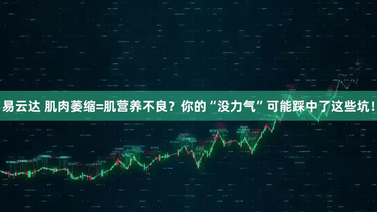 易云达 肌肉萎缩=肌营养不良？你的“没力气”可能踩中了这些坑！