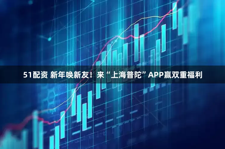 51配资 新年唤新友！来“上海普陀”APP赢双重福利
