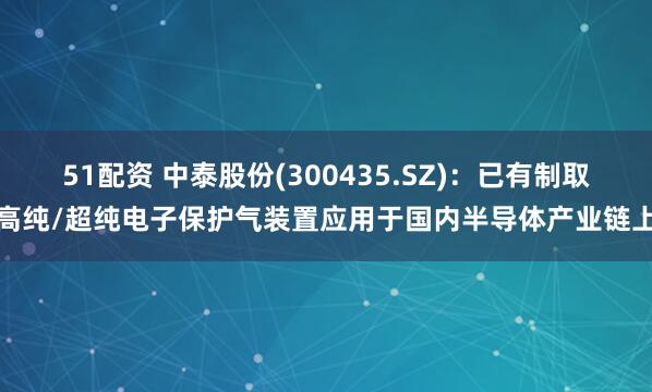 51配资 中泰股份(300435.SZ)：已有制取高纯/超纯电子保护气装置应用于国内半导体产业链上