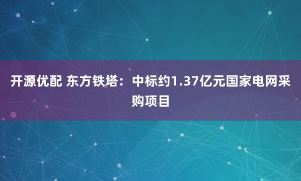 开源优配 东方铁塔：中标约1.37亿元国家电网采购项目