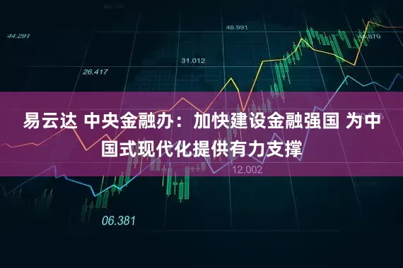 易云达 中央金融办：加快建设金融强国 为中国式现代化提供有力支撑