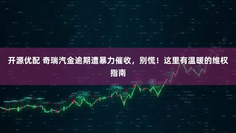 开源优配 奇瑞汽金逾期遭暴力催收，别慌！这里有温暖的维权指南