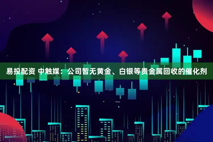 易投配资 中触媒：公司暂无黄金、白银等贵金属回收的催化剂