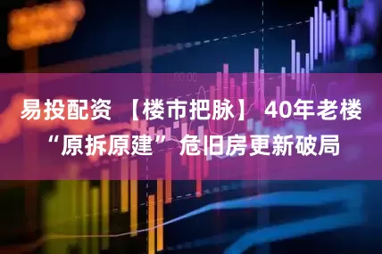 易投配资 【楼市把脉】 40年老楼“原拆原建” 危旧房更新破局