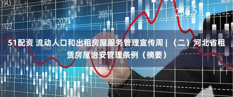 51配资 流动人口和出租房屋服务管理宣传周 | （二）河北省租赁房屋治安管理条例（摘要）