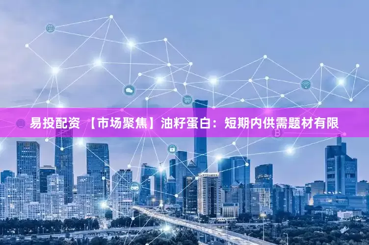 易投配资 【市场聚焦】油籽蛋白：短期内供需题材有限