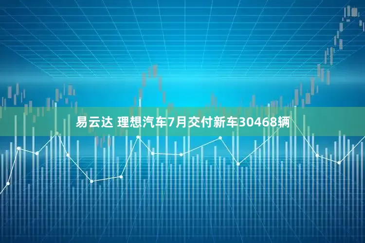 易云达 理想汽车7月交付新车30468辆