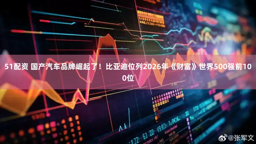 51配资 国产汽车品牌崛起了！比亚迪位列2026年《财富》世界500强前100位
