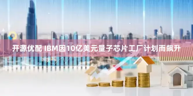 开源优配 IBM因10亿美元量子芯片工厂计划而飙升