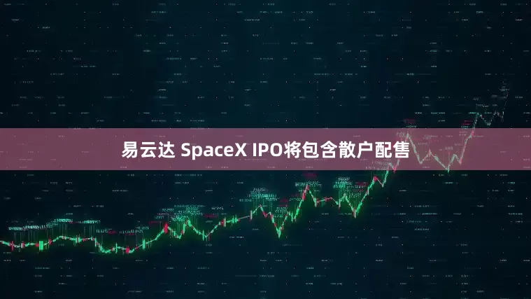 易云达 SpaceX IPO将包含散户配售