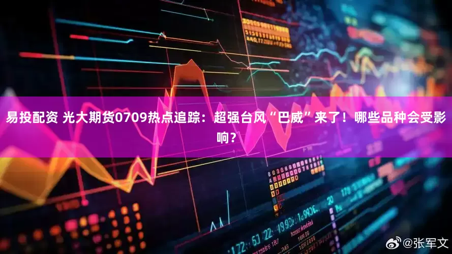 易投配资 光大期货0709热点追踪：超强台风“巴威”来了！哪些品种会受影响？