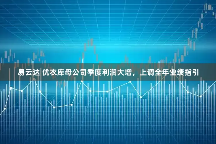 易云达 优衣库母公司季度利润大增，上调全年业绩指引