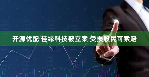 开源优配 佳缘科技被立案 受损股民可索赔