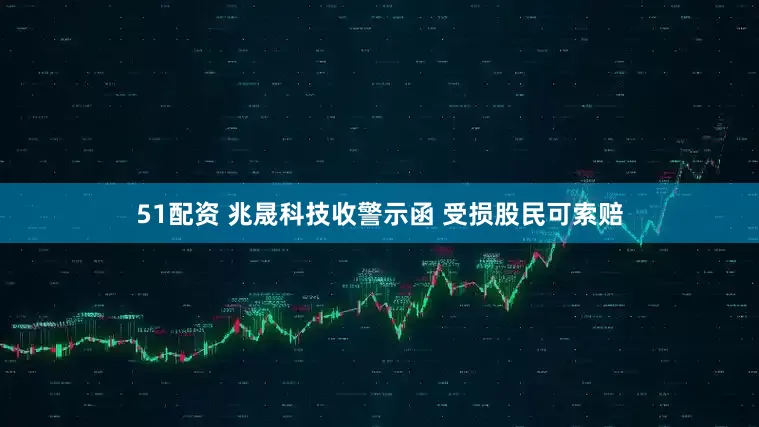 51配资 兆晟科技收警示函 受损股民可索赔
